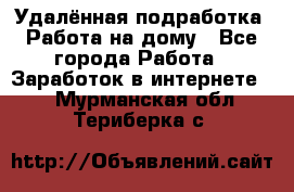 Удалённая подработка. Работа на дому - Все города Работа » Заработок в интернете   . Мурманская обл.,Териберка с.